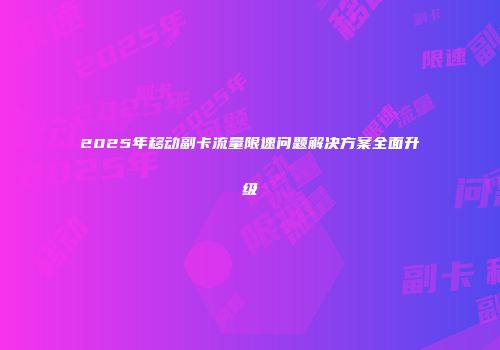 2025年移动副卡流量限速问题解决方案全面升级