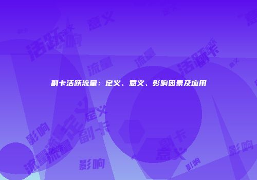 副卡活跃流量：定义、意义、影响因素及应用
