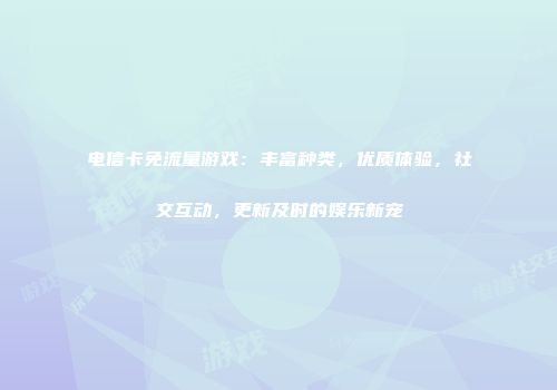 电信卡免流量游戏：丰富种类，优质体验，社交互动，更新及时的娱乐新宠