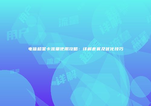 电信超星卡流量使用攻略：详解套餐及优化技巧