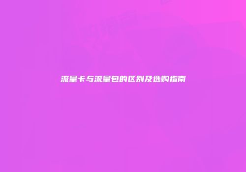 流量卡与流量包的区别及选购指南