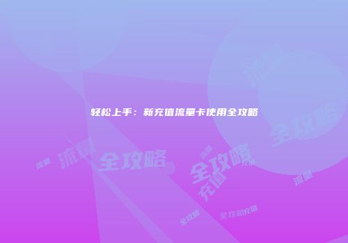 轻松上手：新充值流量卡使用全攻略
