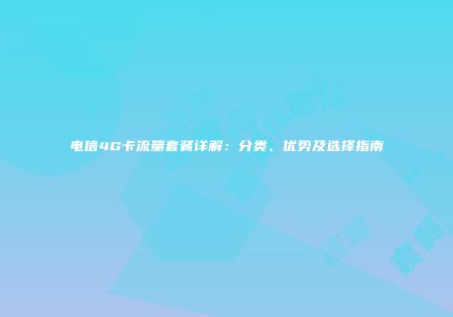 电信4G卡流量套餐详解：分类、优势及选择指南