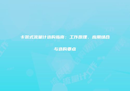 卡装式流量计选购指南：工作原理、应用场合与选购要点