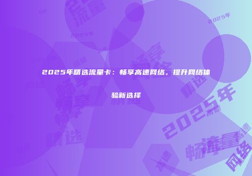 2025年精选流量卡：畅享高速网络，提升网络体验新选择