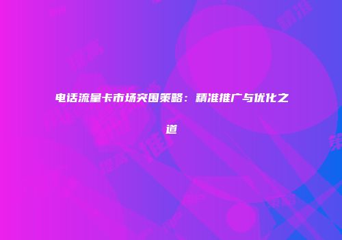 电话流量卡市场突围策略：精准推广与优化之道