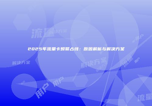 2025年流量卡频繁占线：原因解析与解决方案