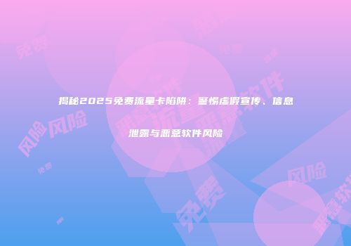 揭秘2025免费流量卡陷阱：警惕虚假宣传、信息泄露与恶意软件风险