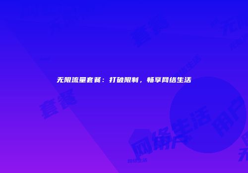 无限流量套餐：打破限制，畅享网络生活