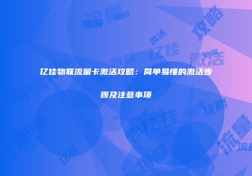 亿佳物联流量卡激活攻略：简单易懂的激活步骤及注意事项