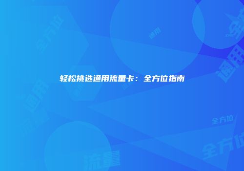 轻松挑选通用流量卡：全方位指南
