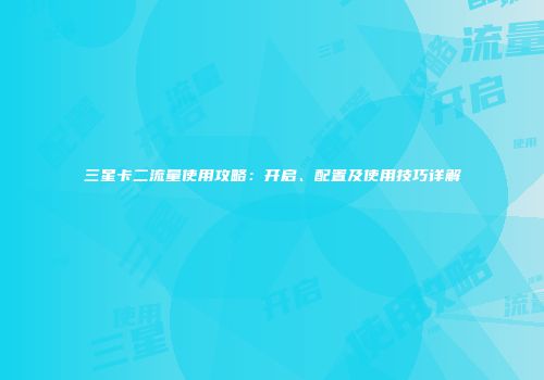 三星卡二流量使用攻略：开启、配置及使用技巧详解