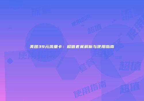 美团39元流量卡：超值套餐解析与使用指南