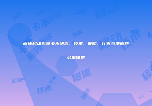 解锁移动流量卡不限流：技术、策略、行为与法规的多维探索