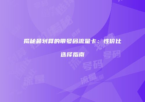 揭秘最划算的带号码流量卡：性价比选择指南