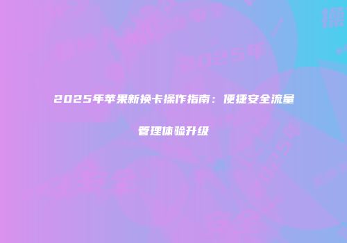 2025年苹果新换卡操作指南：便捷安全流量管理体验升级