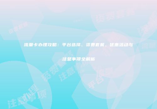 流量卡办理攻略：平台选择、资费套餐、优惠活动与注意事项全解析