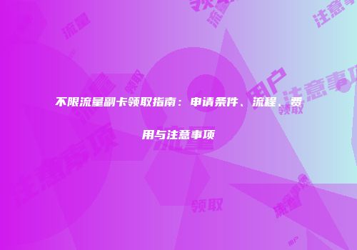 不限流量副卡领取指南：申请条件、流程、费用与注意事项