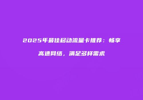2025年最佳移动流量卡推荐：畅享高速网络，满足多样需求