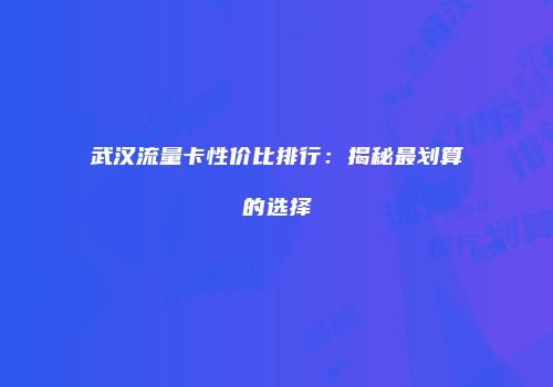 武汉流量卡性价比排行：揭秘最划算的选择