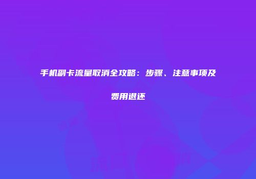 手机副卡流量取消全攻略：步骤、注意事项及费用退还