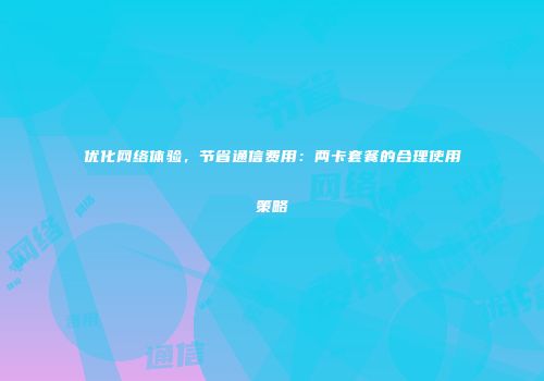 优化网络体验，节省通信费用：两卡套餐的合理使用策略