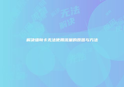 解决缅甸卡无法使用流量的原因与方法