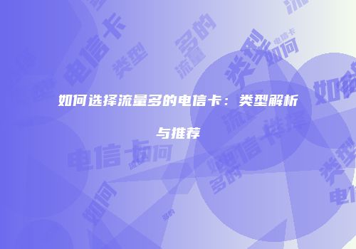 如何选择流量多的电信卡：类型解析与推荐