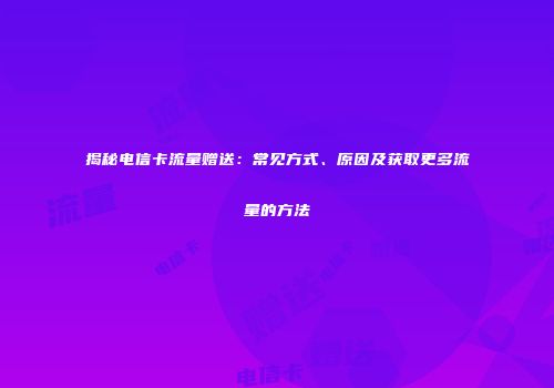 揭秘电信卡流量赠送：常见方式、原因及获取更多流量的方法