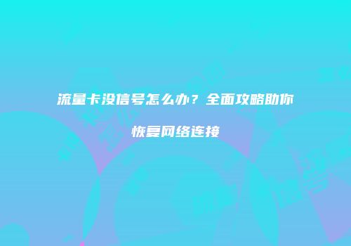 流量卡没信号怎么办？全面攻略助你恢复网络连接