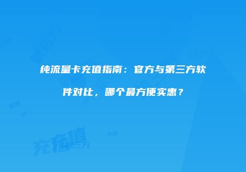 纯流量卡充值指南：官方与第三方软件对比，哪个最方便实惠？