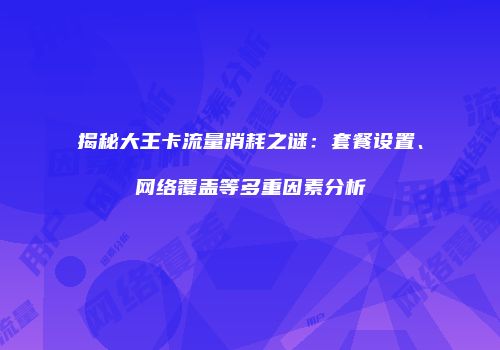揭秘大王卡流量消耗之谜：套餐设置、网络覆盖等多重因素分析