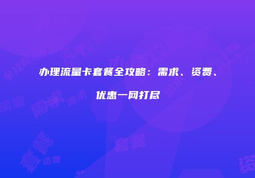 办理流量卡套餐全攻略：需求、资费、优惠一网打尽