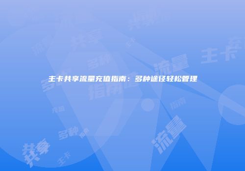 主卡共享流量充值指南：多种途径轻松管理
