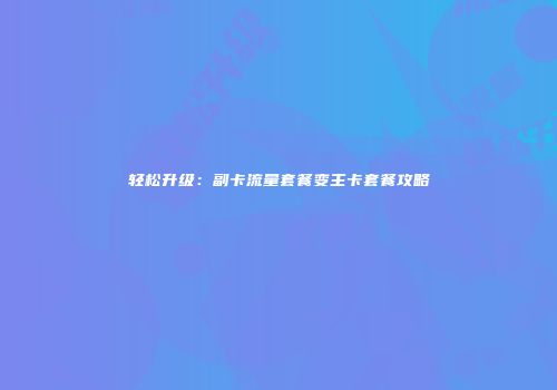 轻松升级：副卡流量套餐变主卡套餐攻略
