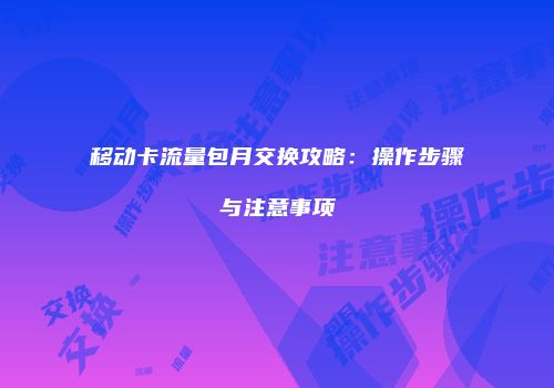 移动卡流量包月交换攻略：操作步骤与注意事项