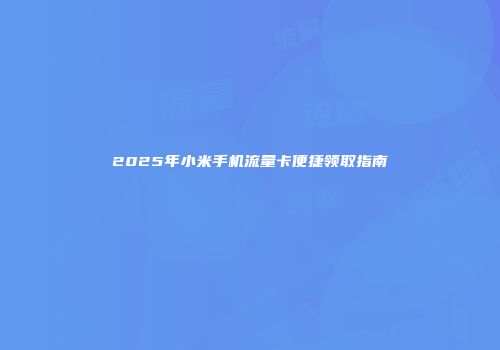 2025年小米手机流量卡便捷领取指南