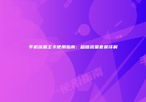 手机流量王卡使用指南：超值流量套餐详解