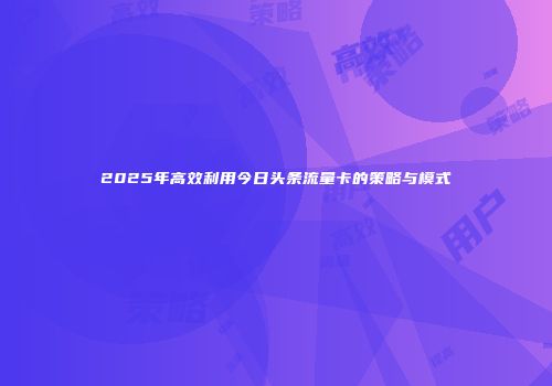 2025年高效利用今日头条流量卡的策略与模式