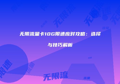 无限流量卡10G限速应对攻略：选择与技巧解析