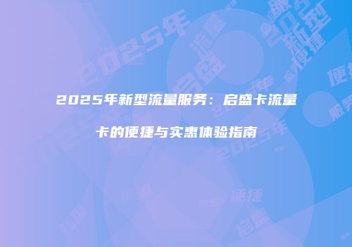 2025年新型流量服务：启盛卡流量卡的便捷与实惠体验指南
