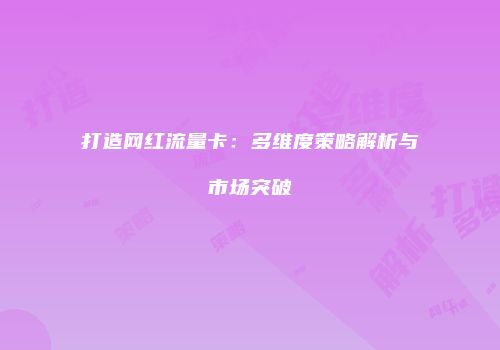 打造网红流量卡：多维度策略解析与市场突破