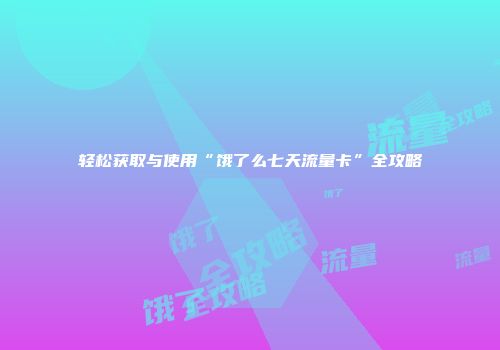 轻松获取与使用“饿了么七天流量卡”全攻略