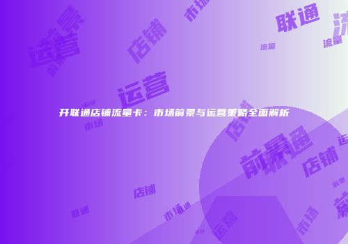 开联通店铺流量卡：市场前景与运营策略全面解析