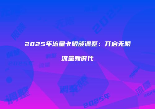 2025年流量卡限额调整：开启无限流量新时代