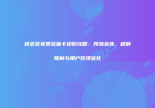 拼多多免费流量卡抢购攻略：预热宣传、规则限制与用户反馈优化