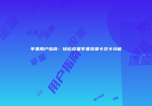 苹果用户指南：轻松设置苹果流量卡双卡功能