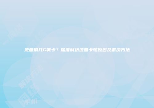 流量用几G就卡？深度解析流量卡顿原因及解决方法