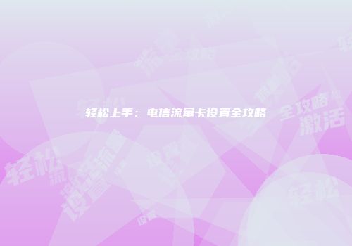 轻松上手：电信流量卡设置全攻略