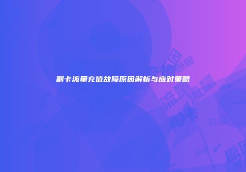 副卡流量充值故障原因解析与应对策略